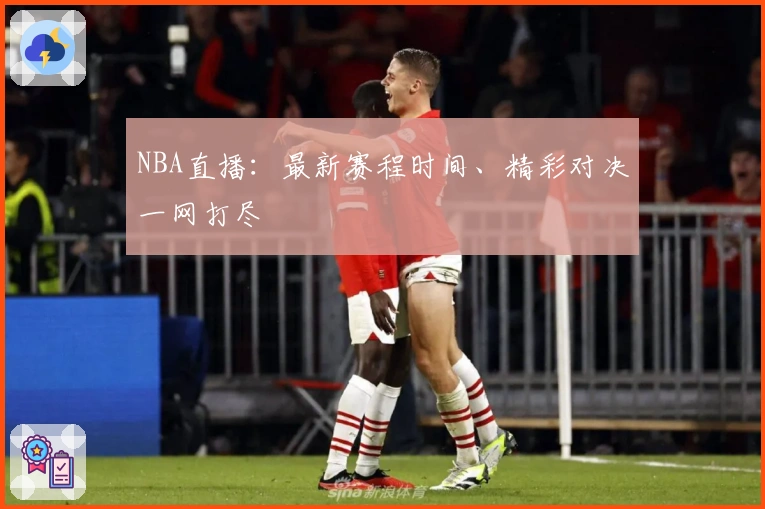 NBA直播：最新赛程时间、精彩对决一网打尽