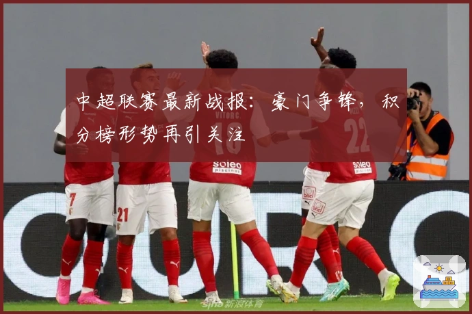 中超联赛最新战报：豪门争锋，积分榜形势再引关注