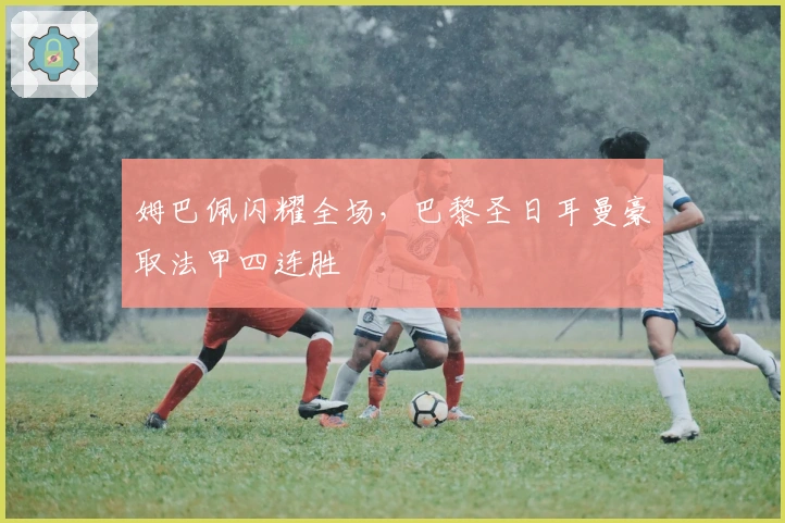 姆巴佩闪耀全场,巴黎圣日耳曼豪取法甲四连胜