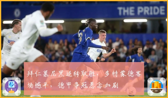 拜仁慕尼黑逆转取胜，多特蒙德客场憾平，德甲争冠悬念加剧