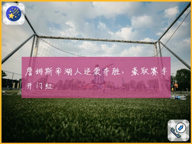 詹姆斯率湖人逆袭夺胜，豪取赛季开门红