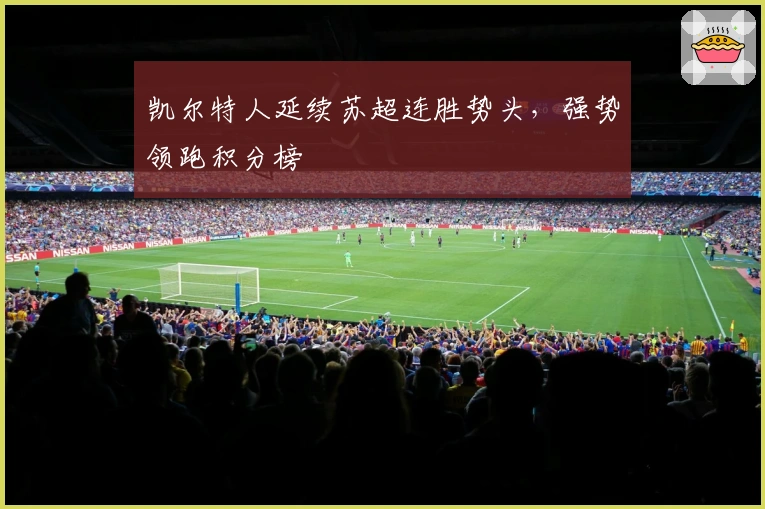 凯尔特人延续苏超连胜势头，强势领跑积分榜