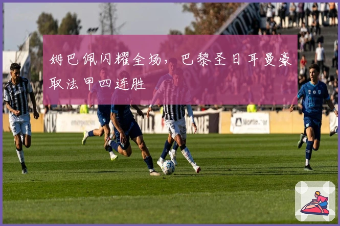 姆巴佩闪耀全场，巴黎圣日耳曼豪取法甲四连胜