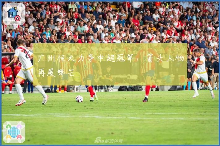 广州恒大力争中超冠军，箭头人物再展锋芒