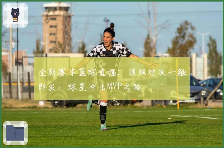 全新赛季篮球直播：顶级对决一触即发，球星冲击MVP之路