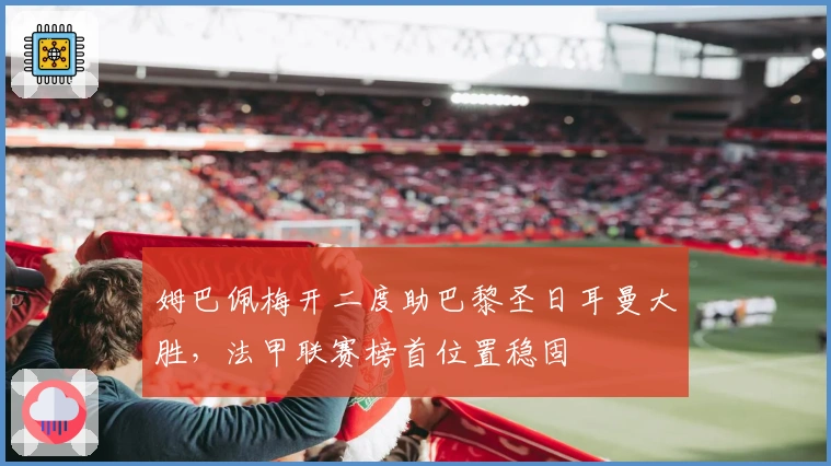 姆巴佩梅开二度助巴黎圣日耳曼大胜，法甲联赛榜首位置稳固