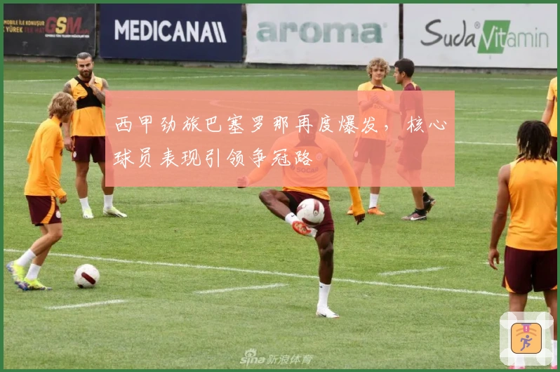西甲劲旅巴塞罗那再度爆发，核心球员表现引领争冠路