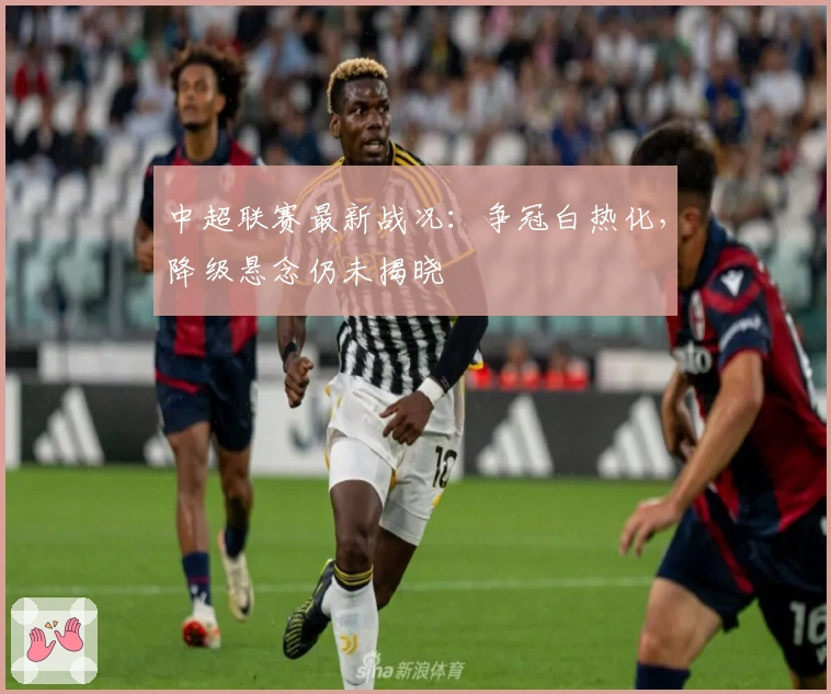 中超联赛最新战况：争冠白热化，降级悬念仍未揭晓