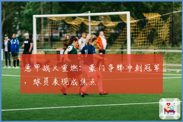 意甲战火重燃：豪门争锋冲刺冠军，球员表现成焦点