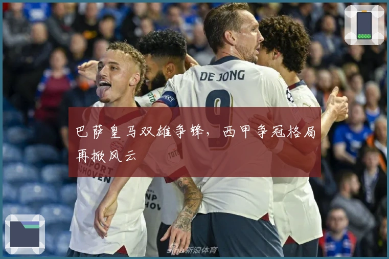 巴萨皇马双雄争锋，西甲争冠格局再掀风云