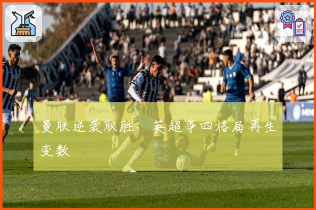 曼联逆袭取胜，英超争四格局再生变数