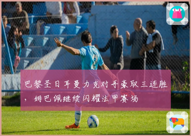 巴黎圣日耳曼力克对手豪取三连胜，姆巴佩继续闪耀法甲赛场