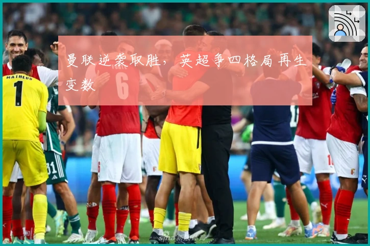 曼联逆袭取胜，英超争四格局再生变数