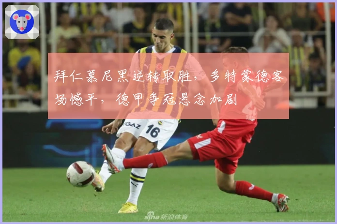 拜仁慕尼黑逆转取胜，多特蒙德客场憾平，德甲争冠悬念加剧