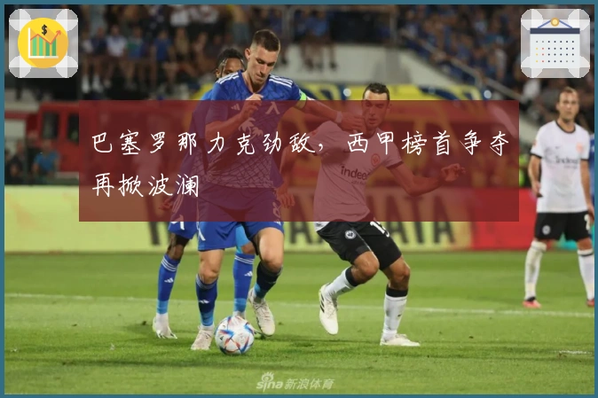 巴塞罗那力克劲敌，西甲榜首争夺再掀波澜